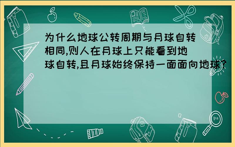 为什么地球公转周期与月球自转相同,则人在月球上只能看到地球自转,且月球始终保持一面面向地球?