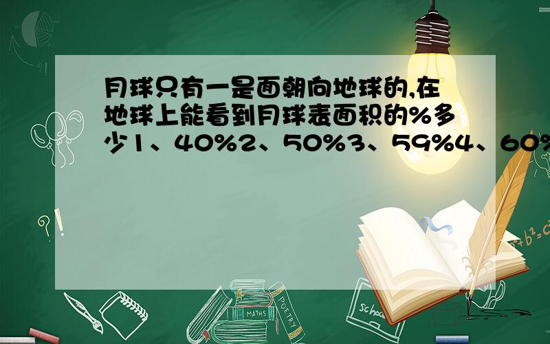 月球只有一是面朝向地球的,在地球上能看到月球表面积的%多少1、40%2、50%3、59%4、60%