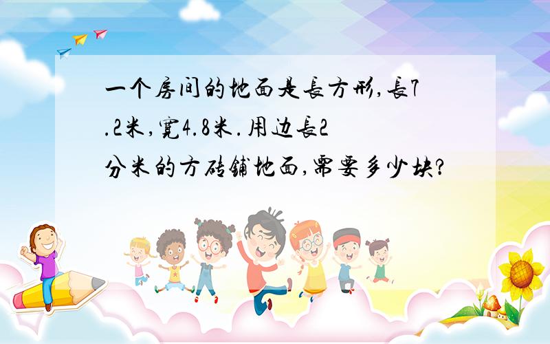 一个房间的地面是长方形,长7.2米,宽4.8米.用边长2分米的方砖铺地面,需要多少块?