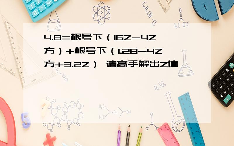 4.8=根号下（16Z-4Z方）+根号下（1.28-4Z方+3.2Z） 请高手解出Z值,