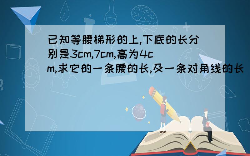 已知等腰梯形的上,下底的长分别是3cm,7cm,高为4cm,求它的一条腰的长,及一条对角线的长