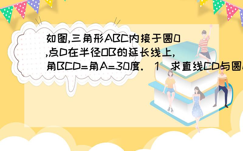 如图,三角形ABC内接于圆0,点D在半径OB的延长线上,角BCD=角A=30度.（1）求直线CD与圆0的位置关系,...如图,三角形ABC内接于圆0,点D在半径OB的延长线上,角BCD=角A=30度.（1）求直线CD与圆0的位置关系,