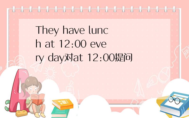 They have lunch at 12:00 every day对at 12:00提问