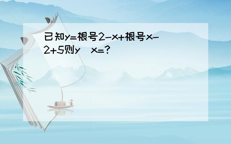 已知y=根号2-x+根号x-2+5则y\x=?