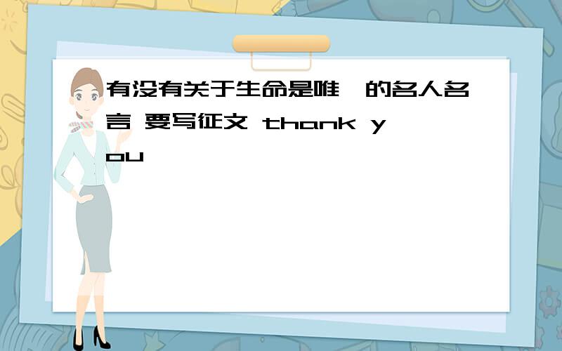 有没有关于生命是唯一的名人名言 要写征文 thank you