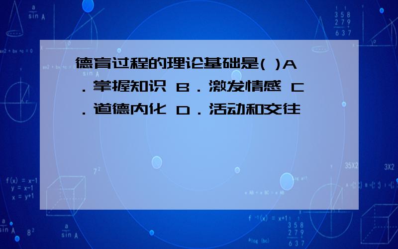 德育过程的理论基础是( )A．掌握知识 B．激发情感 C．道德内化 D．活动和交往