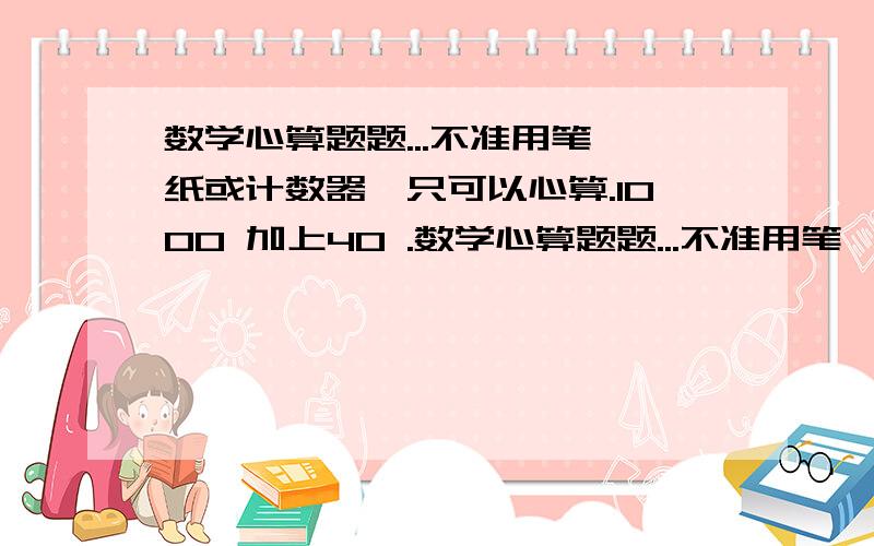 数学心算题题...不准用笔,纸或计数器,只可以心算.1000 加上40 .数学心算题题...不准用笔,纸或计数器,只可以心算.1000 加上40 .得未...再加1000 ...再加30...再多1000...又再加20...现在再加多1000...再