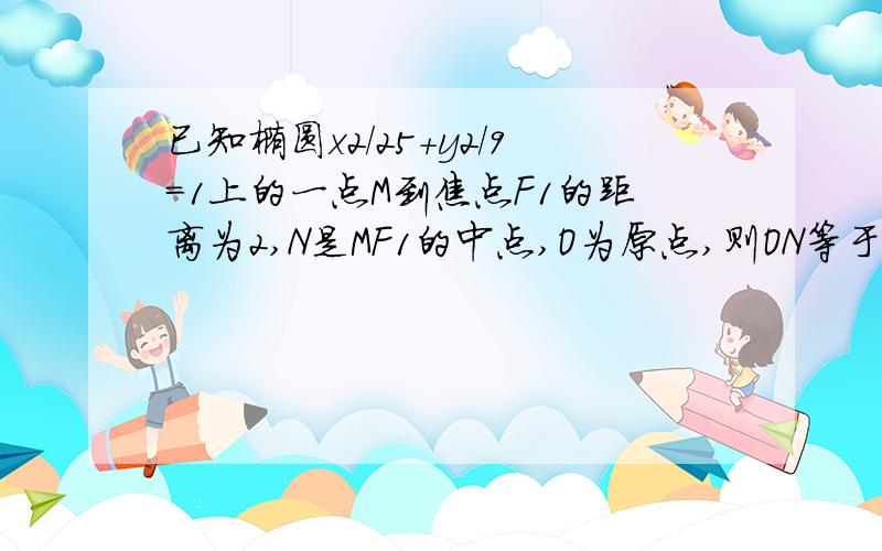 已知椭圆x2/25+y2/9=1上的一点M到焦点F1的距离为2,N是MF1的中点,O为原点,则ON等于