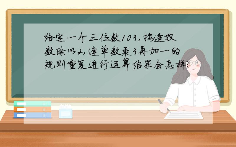 给定一个三位数103,按逢双数除以2,逢单数乘3再加一的规则重复进行运算结果会怎样?