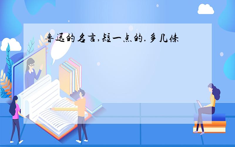 鲁迅的名言,短一点的.多几条