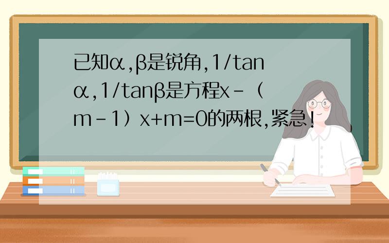 已知α,β是锐角,1/tanα,1/tanβ是方程x-（m-1）x+m=0的两根,紧急!