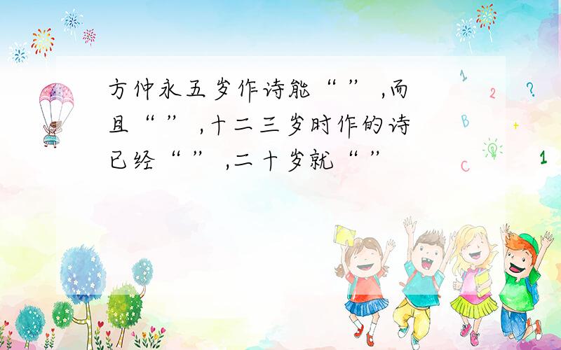 方仲永五岁作诗能“ ” ,而且“ ” ,十二三岁时作的诗已经“ ” ,二十岁就“ ”