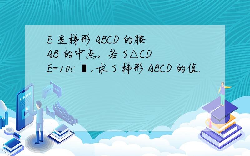 E 是梯形 ABCD 的腰 AB 的中点, 若 S△CDE=10c ㎡,求 S 梯形 ABCD 的值.