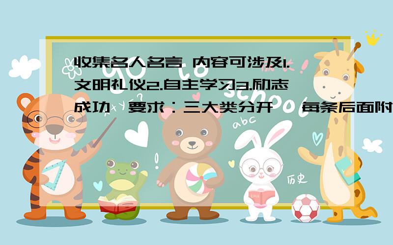 收集名人名言 内容可涉及1.文明礼仪2.自主学习3.励志成功【要求：三大类分开   每条后面附名言名句含义,联系自己写200字左右自我感受】这是最重要的!好的会在加分的 ~~~呵呵