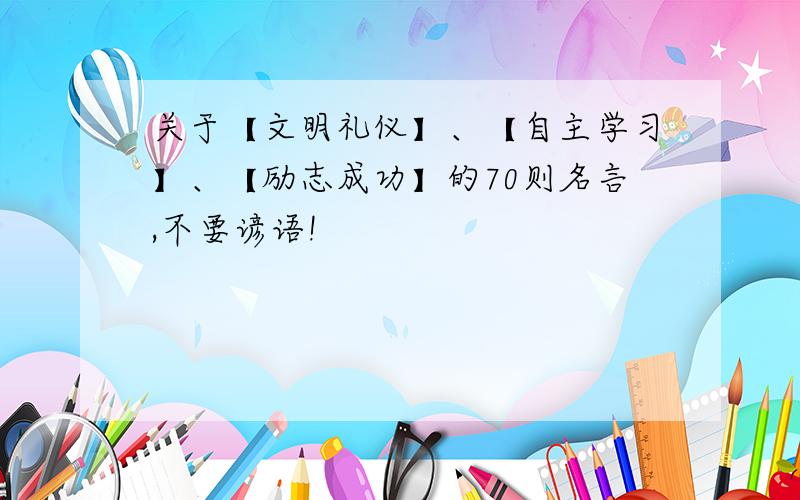 关于【文明礼仪】、【自主学习】、【励志成功】的70则名言,不要谚语!