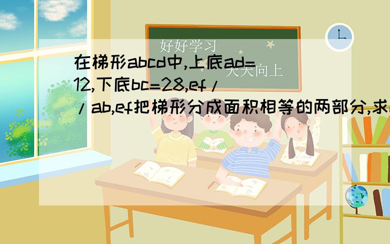 在梯形abcd中,上底ad=12,下底bc=28,ef//ab,ef把梯形分成面积相等的两部分,求bf的长.