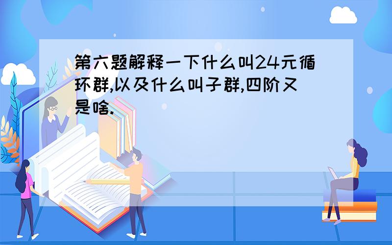 第六题解释一下什么叫24元循环群,以及什么叫子群,四阶又是啥.