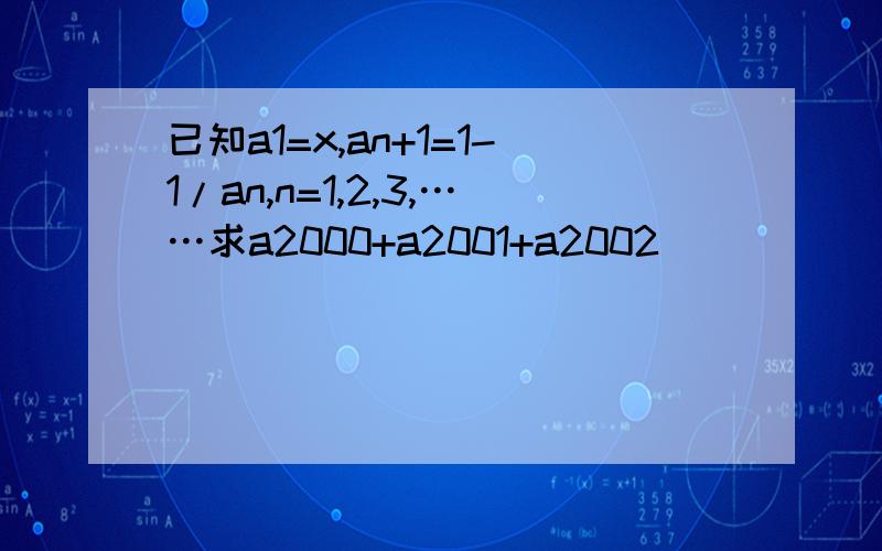 已知a1=x,an+1=1-1/an,n=1,2,3,……求a2000+a2001+a2002