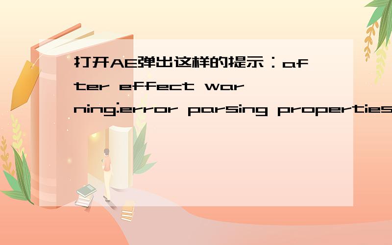 打开AE弹出这样的提示：after effect warning:error parsing properties list.打开AE后弹出这样的提示,高手帮忙具体是这样的,双击ae图标后提示after effect warning:error parsing properties list.点击确定后就什么也