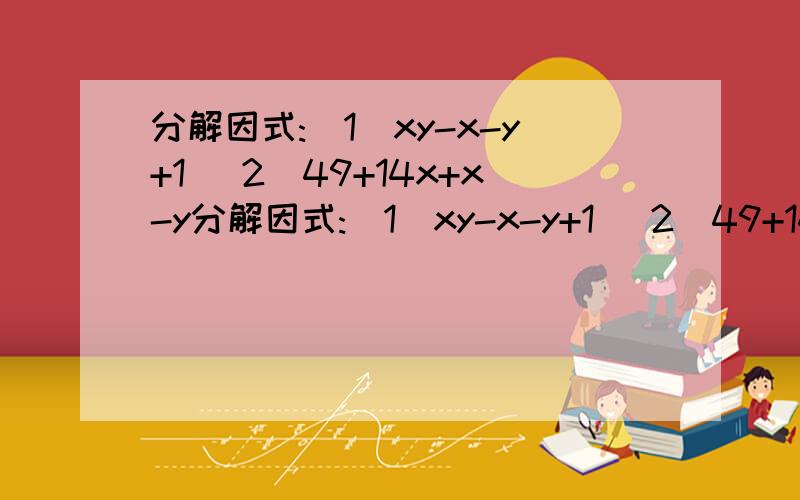 分解因式:(1)xy-x-y+1 (2)49+14x+x-y分解因式:(1)xy-x-y+1 (2)49+14x+x-y (3)a+2ab+b+2a+2b