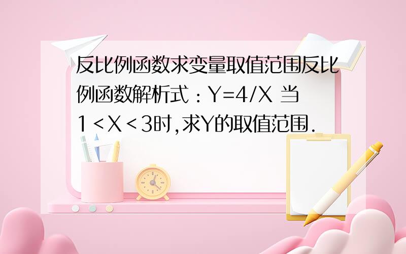 反比例函数求变量取值范围反比例函数解析式：Y=4/X 当1＜X＜3时,求Y的取值范围.