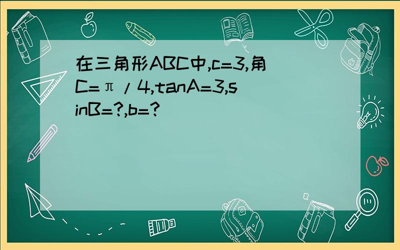 在三角形ABC中,c=3,角C=π/4,tanA=3,sinB=?,b=?