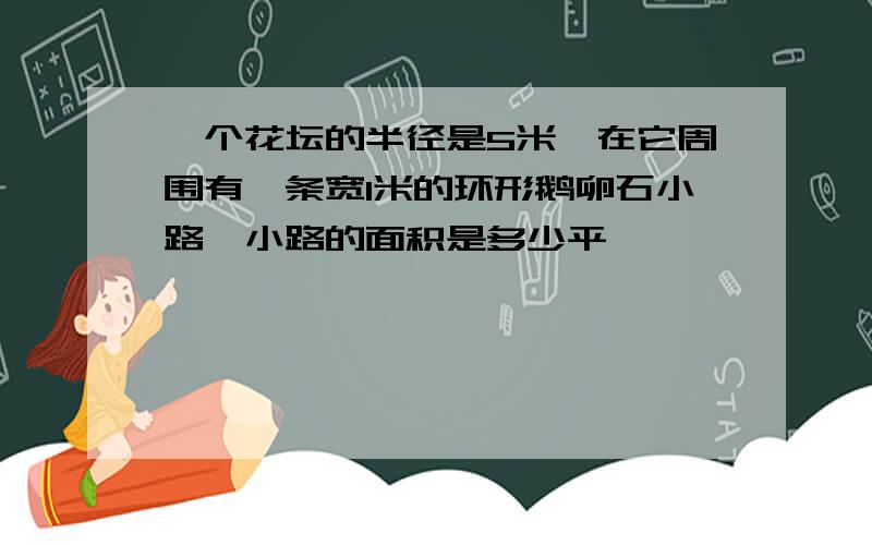 一个花坛的半径是5米,在它周围有一条宽1米的环形鹅卵石小路,小路的面积是多少平