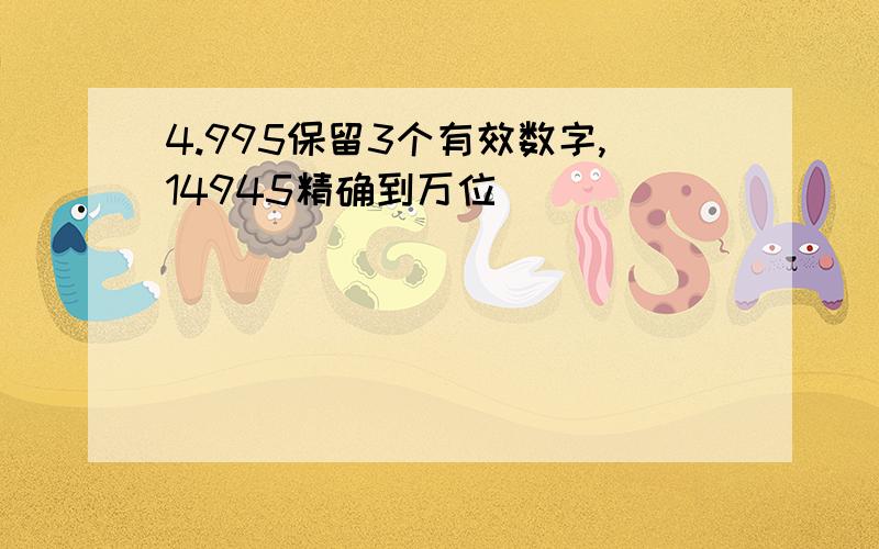 4.995保留3个有效数字,14945精确到万位