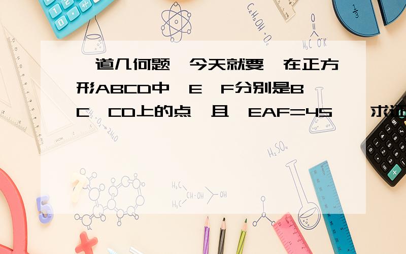 一道几何题,今天就要,在正方形ABCD中,E、F分别是BC、CD上的点,且∠EAF=45°,求证：EF=BE+FD