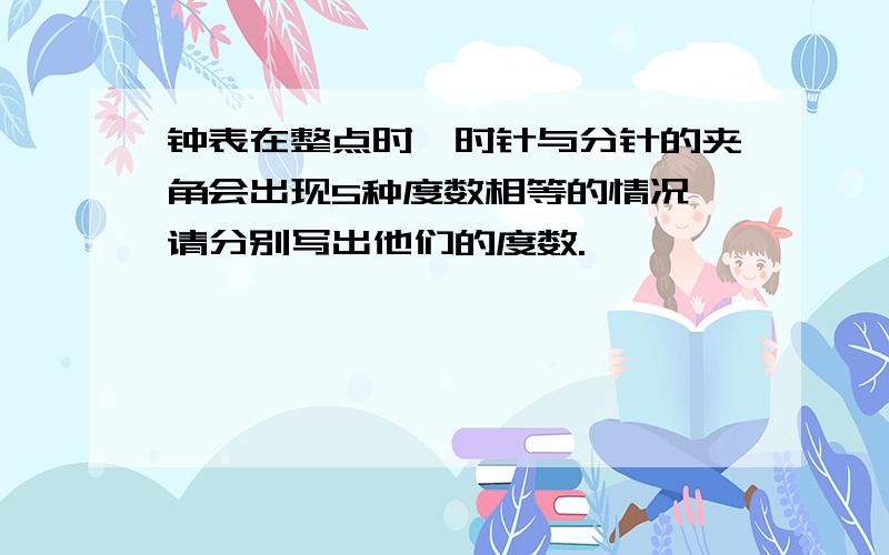 钟表在整点时,时针与分针的夹角会出现5种度数相等的情况,请分别写出他们的度数.