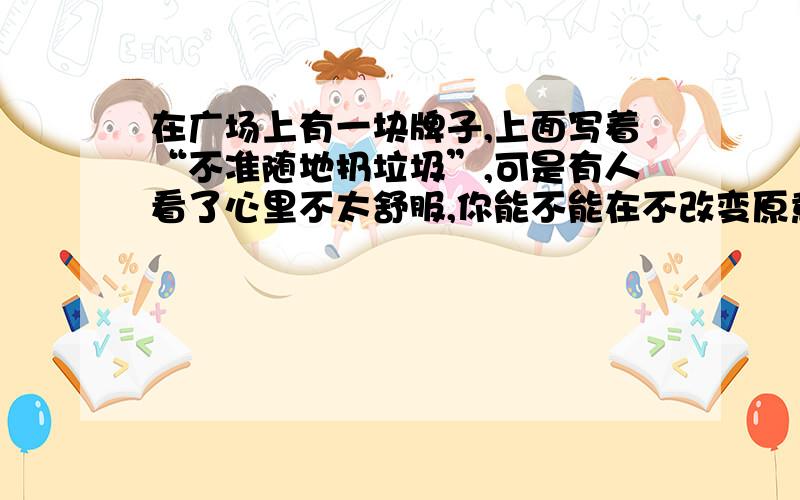 在广场上有一块牌子,上面写着“不准随地扔垃圾”,可是有人看了心里不太舒服,你能不能在不改变原意的基础上,把警示语改一改,使大家变得乐意接受.试试看,请你写下来.