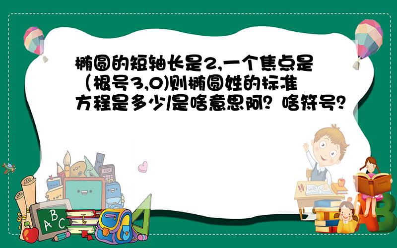 椭圆的短轴长是2,一个焦点是（根号3,0)则椭圆姓的标准方程是多少/是啥意思阿？啥符号？