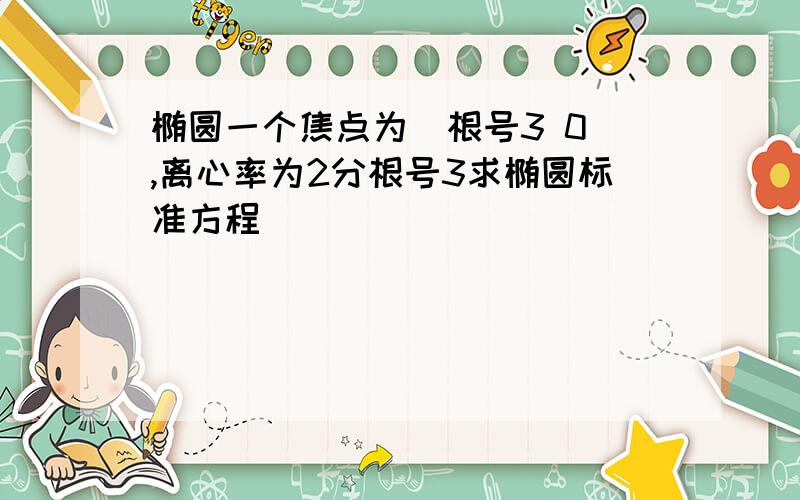 椭圆一个焦点为（根号3 0）,离心率为2分根号3求椭圆标准方程