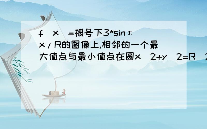 f(x)=根号下3*sinπx/R的图像上,相邻的一个最大值点与最小值点在圆x^2+y^2=R^2上,则f(x)的最小正周期为