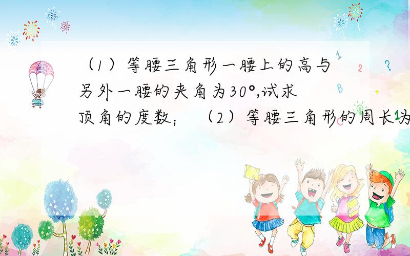 （1）等腰三角形一腰上的高与另外一腰的夹角为30°,试求顶角的度数； （2）等腰三角形的周长为30,一腰上（1）等腰三角形一腰上的高与另外一腰的夹角为30°,试求顶角的度数；（2）等腰三