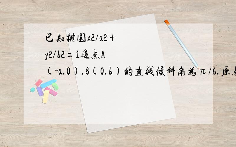 已知椭圆x2/a2+y2/b2=1过点A(-a,0),B(0,b)的直线倾斜角为π/6,原点到该点的距离为根号3/2