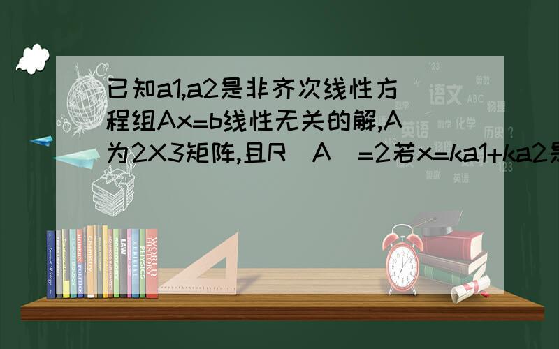 已知a1,a2是非齐次线性方程组Ax=b线性无关的解,A为2X3矩阵,且R(A)=2若x=ka1+ka2是方程组Ax=b的通解,则常数k,l须满足关系式是?