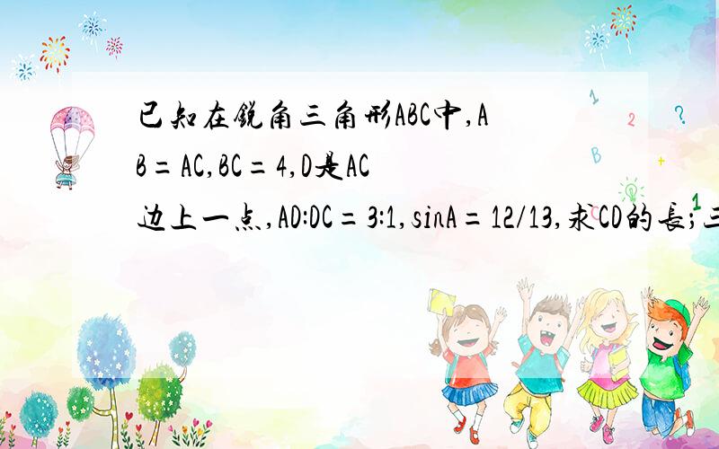 已知在锐角三角形ABC中,AB=AC,BC=4,D是AC边上一点,AD:DC=3:1,sinA=12/13,求CD的长；三角形BCD的面积