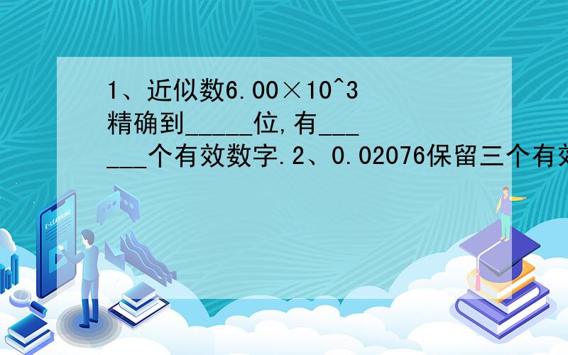 1、近似数6.00×10^3精确到_____位,有______个有效数字.2、0.02076保留三个有效数字约为_______3、对3.04×10^4精确到千位约是______,有______个有效数字.