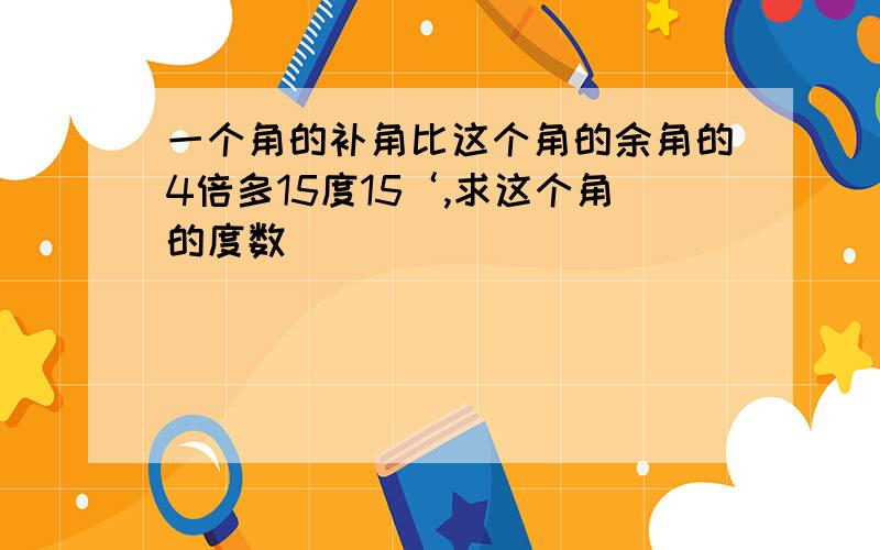 一个角的补角比这个角的余角的4倍多15度15‘,求这个角的度数