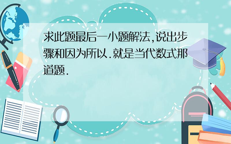 求此题最后一小题解法,说出步骤和因为所以.就是当代数式那道题.