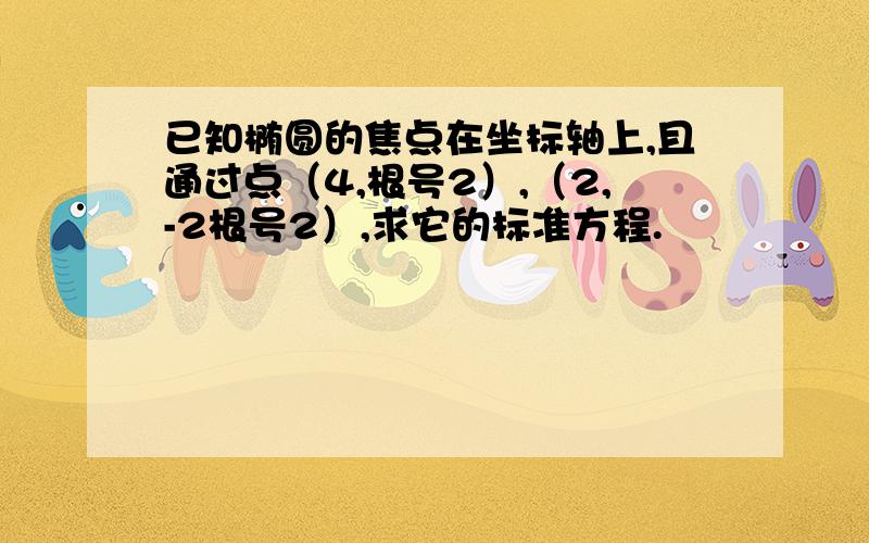 已知椭圆的焦点在坐标轴上,且通过点（4,根号2）,（2,-2根号2）,求它的标准方程.