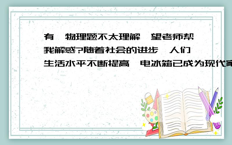 有一物理题不太理解,望老师帮我解惑?随着社会的进步,人们生活水平不断提高,电冰箱已成为现代家庭不可或缺的家用电器,右表是小明家某品牌电冰箱的铭牌．周末小明全家到外婆家看望外