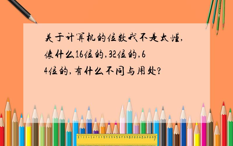 关于计算机的位数我不是太懂,像什么16位的,32位的,64位的,有什么不同与用处?