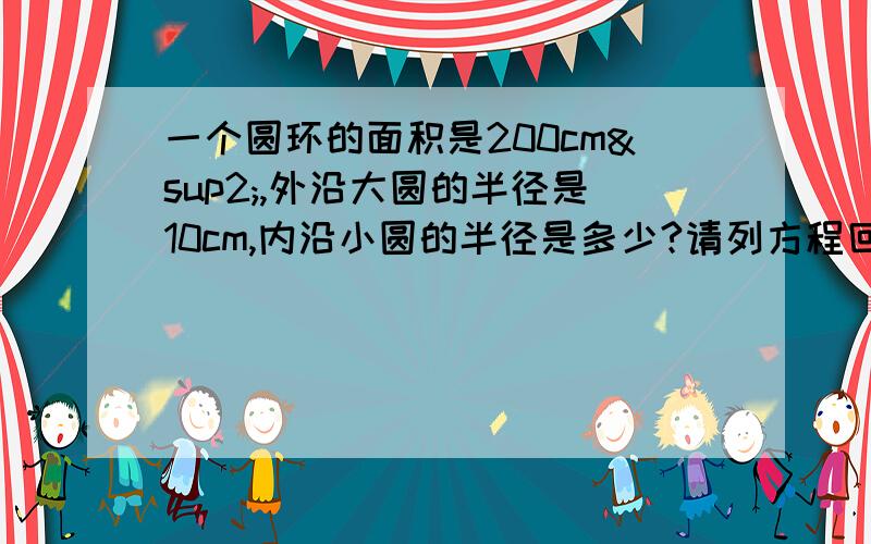 一个圆环的面积是200cm²,外沿大圆的半径是10cm,内沿小圆的半径是多少?请列方程回答!