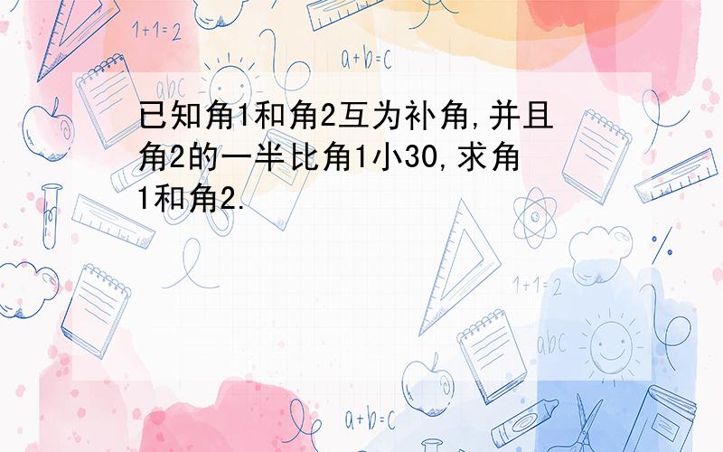 已知角1和角2互为补角,并且角2的一半比角1小30,求角1和角2.