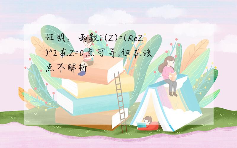 证明：函数F(Z)=(ReZ)^2在Z=0点可导,但在该点不解析