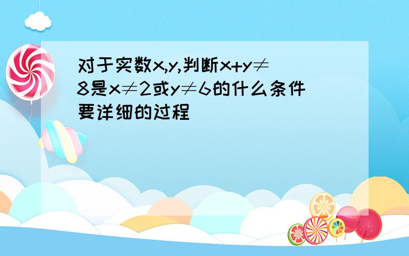 对于实数x,y,判断x+y≠8是x≠2或y≠6的什么条件要详细的过程