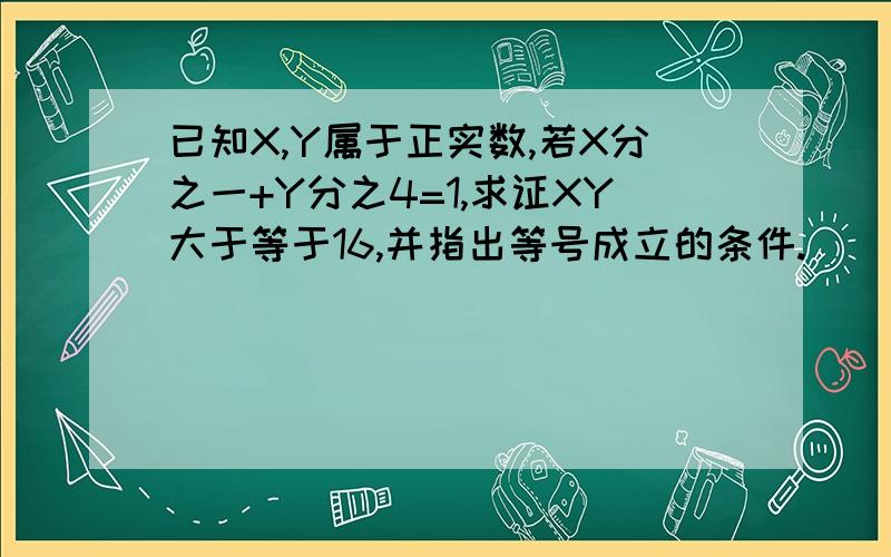 已知X,Y属于正实数,若X分之一+Y分之4=1,求证XY大于等于16,并指出等号成立的条件.