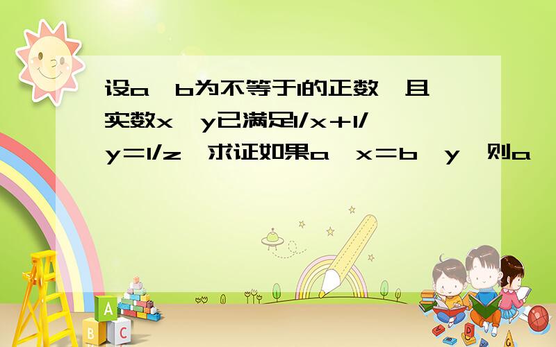 设a,b为不等于1的正数,且实数x,y已满足1/x＋1/y＝1/z,求证如果a^x＝b^y,则a^x＝(ab)^z